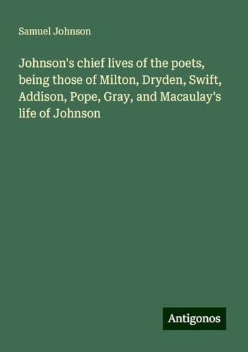 Johnson's chief lives of the poets, being those of Milton, Dryden, Swift, Addison, Pope, Gray, and Macaulay's life of Johnson Johnson's chief lives of the poets, being those of Milton, Dryden, Swift, Addison, Pope, Gray, and Macaulay's life of Johnson