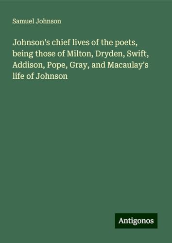 Johnson's chief lives of the poets, being those of Milton, Dryden, Swift, Addison, Pope, Gray, and Macaulay's life of Johnson Johnson's chief lives of the poets, being those of Milton, Dryden, Swift, Addison, Pope, Gray, and Macaulay's life of Johnson