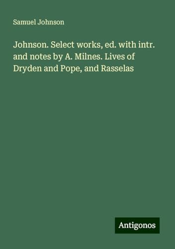 Johnson. Select works, ed. with intr. and notes by A. Milnes. Lives of Dryden and Pope, and Rasselas Johnson. Select works, ed. with intr. and notes by A. Milnes. Lives of Dryden and Pope, and Rasselas von Antigonos Verlag