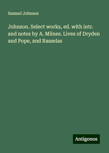 Johnson. Select works, ed. with intr. and notes by A. Milnes. Lives of Dryden and Pope, and Rasselas Johnson. Select works, ed. with intr. and notes by A. Milnes. Lives of Dryden and Pope, and Rasselas von Antigonos Verlag