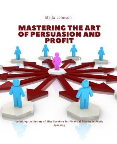 Mastering the Art of Persuasion and Profit: Unlocking the Secrets of Elite Speakers for Financial Success in Public Speaking
