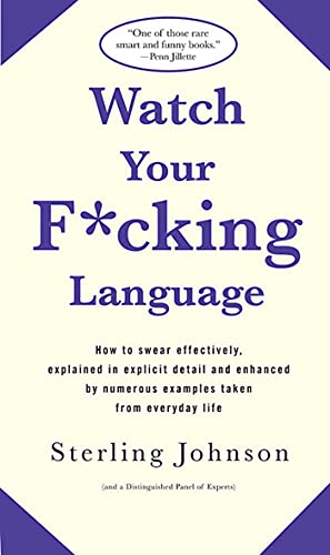 Watch Your F*cking Language: How To Swear Effectively, Explained In Explicit Detail And Enhanced By Numerous Examples Taken From Everyday Life