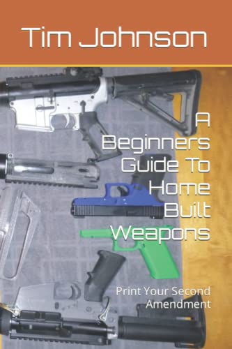 A Beginners Guide To Home Built Weapons: Print Your Second Amendment von Independently published