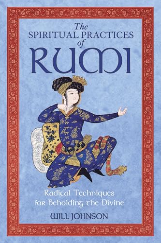 The Spiritual Practices of Rumi: Radical Techniques for Beholding the Divine