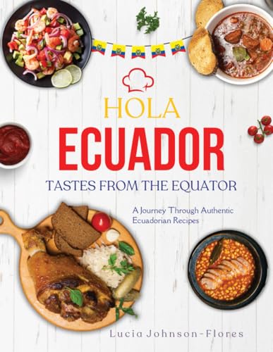 Hola Ecuador: Tastes From the Equator - A Journey Through Authentic Ecuadorian Recipes; Discover the Flavors, Culture, and Traditions of Ecuadorian Cuisine; Desserts,Ceviche,Sopas,Empanadas & More