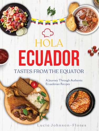 Hola Ecuador: Tastes From the Equator - A Journey Through Authentic Ecuadorian Recipes; Discover the Flavors, Culture, and Traditions of Ecuadorian Cuisine; Desserts,Ceviche,Sopas,Empanadas & More