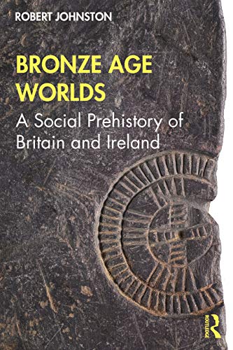Bronze Age Worlds: A Social Prehistory of Britain and Ireland
