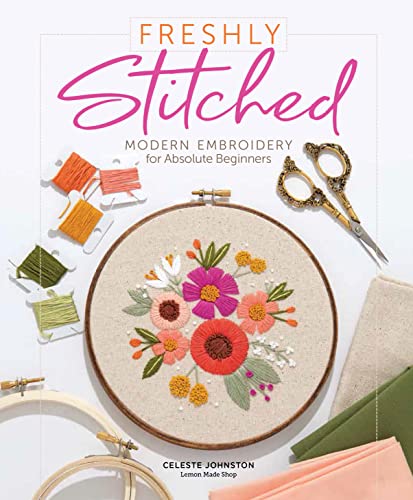 Freshly Stitched: Modern Embroidery Projects for Absolute Beginners: Modern Embroidery for Absolute Beginners Freshly Stitched: Modern Embroidery Projects for Absolute Beginners: Modern Embroidery for Absolute Beginners