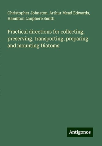 Practical directions for collecting, preserving, transporting, preparing and mounting Diatoms von Antigonos Verlag