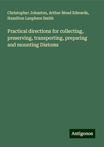 Practical directions for collecting, preserving, transporting, preparing and mounting Diatoms von Antigonos Verlag