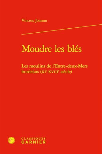 Moudre les blés: Les moulins de l'Entre-deux-Mers bordelais (XIe-XVIIIe siècle) von CLASSIQ GARNIER