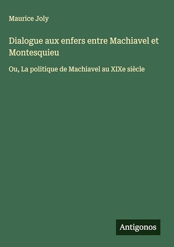Dialogue aux enfers entre Machiavel et Montesquieu: Ou, La politique de Machiavel au XIXe siècle von Antigonos Verlag