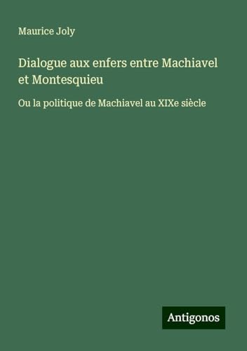 Dialogue aux enfers entre Machiavel et Montesquieu: Ou la politique de Machiavel au XIXe siècle von Antigonos Verlag