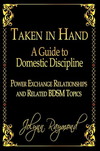 Taken In Hand: A Guide to Domestic Discipline, Power Exchange Relationships and Related BDSM Topics