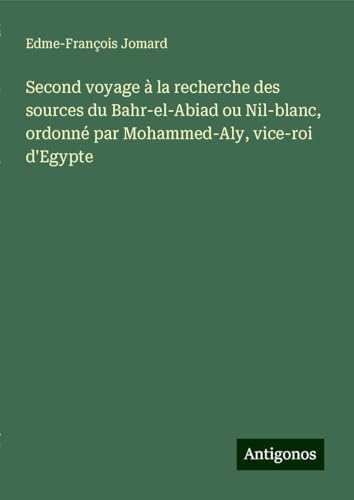 Second voyage à la recherche des sources du Bahr-el-Abiad ou Nil-blanc, ordonné par Mohammed-Aly, vice-roi d'Egypte von Antigonos Verlag