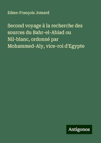 Second voyage à la recherche des sources du Bahr-el-Abiad ou Nil-blanc, ordonné par Mohammed-Aly, vice-roi d'Egypte von Antigonos Verlag