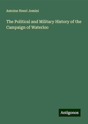 The Political and Military History of the Campaign of Waterloo von Antigonos Verlag