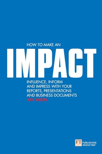 How to make an IMPACT: Influence, Inform and Impress with your Reports, Presentations and Business Documents: Influence, inform and impress with your ... charts and graphs (Financial Times)