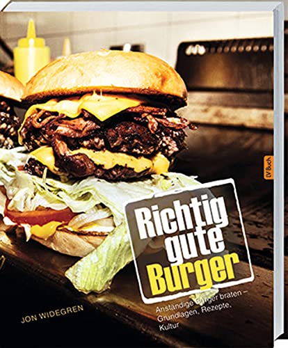 Richtig gute Burger: Anständige Burger braten – Grundlagen, Rezepte, Kultur