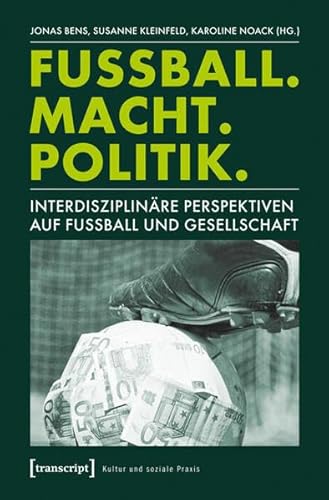 Fußball. Macht. Politik: Interdisziplinäre Perspektiven auf Fußball und Gesellschaft (Kultur und soziale Praxis)