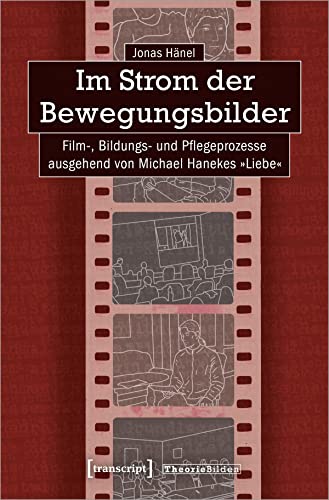 Im Strom der Bewegungsbilder: Film-, Bildungs- und Pflegeprozesse ausgehend von Michael Hanekes »Liebe« (Theorie Bilden) von transcript
