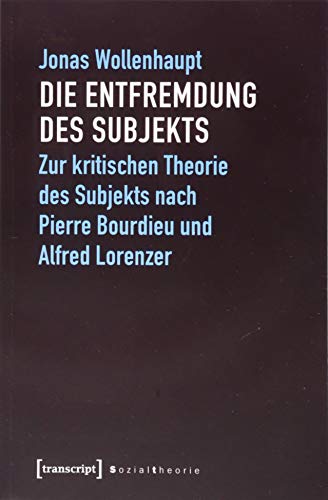 Die Entfremdung des Subjekts: Zur kritischen Theorie des Subjekts nach Pierre Bourdieu und Alfred Lorenzer (Sozialtheorie) von transcript Verlag