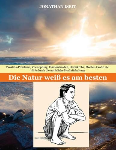 Die Natur weiß es am besten: Prostata-Probleme, Verstopfung, Hämorrhoiden, Darmkrebs, Morbus Crohn etc. - Hilfe durch die natürliche Hocksitzhaltung
