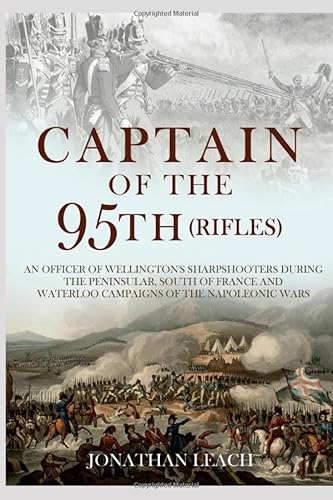 Captain of the 95th (Rifles) an Officer of Wellington's Sharpshooters During the Peninsular, South of France and Waterloo Campaigns of the Napoleonic Wars