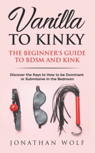 Vanilla to Kinky: The Beginner's Guide to BDSM and Kink: Discover the Keys to How to Be Dominant or Submissive in the Bedroom (BDSM Basics for beginners, Band 1) von Independently Published