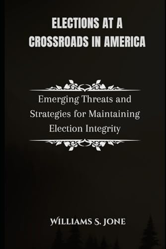 Elections at a crossroads in America: Emerging Threats and Strategies for Maintaining Election Integrity von Independently published