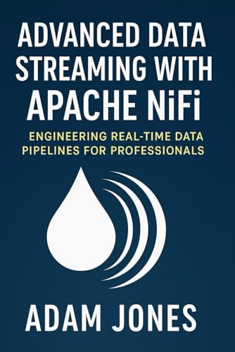 Advanced Data Streaming with Apache NiFi: Engineering Real-Time Data Pipelines for Professionals Advanced Data Streaming with Apache NiFi: Engineering Real-Time Data Pipelines for Professionals