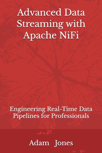 Advanced Data Streaming with Apache NiFi: Engineering Real-Time Data Pipelines for Professionals Advanced Data Streaming with Apache NiFi: Engineering Real-Time Data Pipelines for Professionals