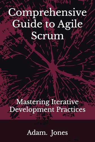 Comprehensive Guide to Agile Scrum: Mastering Iterative Development Practices Comprehensive Guide to Agile Scrum: Mastering Iterative Development Practices