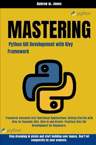 Mastering Python GUI Development with Kivy Framework: Transform Concepts into Functional Applications: Getting Started with Kivy for Dynamic GUIs. Dive In and Create