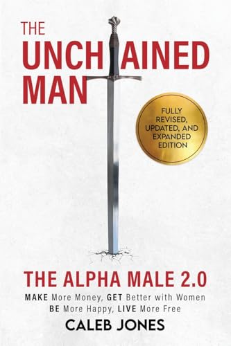 The Unchained Man: The Alpha Male 2.0 (Expanded and Updated): The Alpha Male 2.0 (Expaned: Be More Happy, Make More Money, Get Better with Women, Live More Free