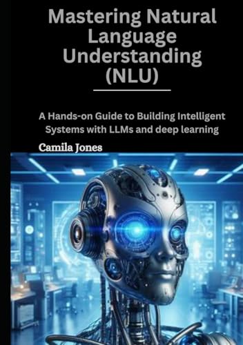 Mastering Natural Language Understanding (NLU): A Hands-0n Guide to Building Intelligent Systems With LLMS and deep leaarning von Independently published