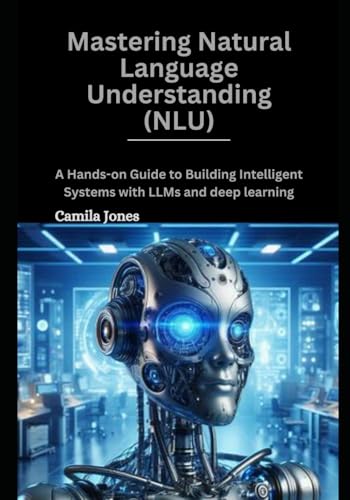 Mastering Natural Language Understanding (NLU): A Hands-0n Guide to Building Intelligent Systems With LLMS and deep leaarning von Independently published