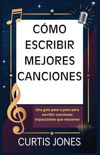 CÓMO ESCRIBIR MEJORES CANCIONES: Una guía paso a paso para escribir canciones impactantes que resuenen