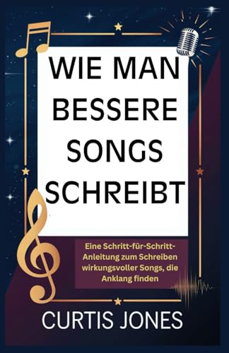WIE MAN BESSERE SONGS SCHREIBT: Eine Schritt-für-Schritt-Anleitung zum Schreiben wirkungsvoller Songs, die Anklang finden