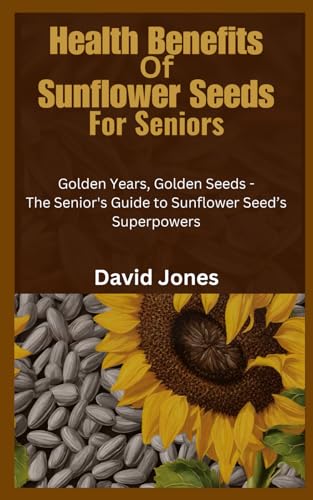 Health Benefits of Sunflower Seeds for Seniors: Golden Years, Golden Seeds - The Senior's Guide to Sunflower Seed’s Superpowers von Independently published
