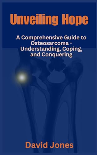 Unveiling Hope:: A Comprehensive Guide to Osteosarcoma - Understanding, Coping, and Conquering von Independently published