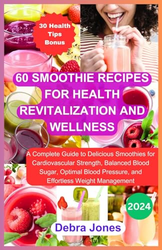 60 Smoothie Recipes For Health Revitalization And Wellness: A Complete Guide to Delicious Nutrient-Packed Smoothies for Cardiovascular Strength, Blood Sugar, Blood Pressure, and Weight Loss
