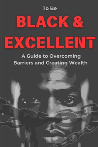 To Be Black and Excellent: A Guide to Overcoming Barriers and Creating Wealth von Independently published