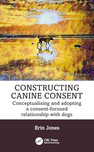 Constructing Canine Consent: Conceptualising and adopting a consent-focused relationship with dogs von CRC Press