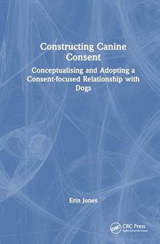 Constructing Canine Consent: Conceptualising and adopting a consent-focused relationship with dogs von CRC Press