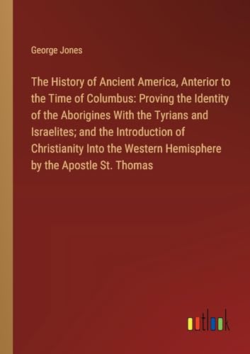 The History of Ancient America, Anterior to the Time of Columbus: Proving the Identity of the Aborigines With the Tyrians and Israelites; and the ... Western Hemisphere by the Apostle St. Thomas von Outlook Verlag