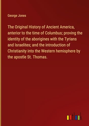 The Original History of Ancient America, anterior to the time of Columbus; proving the identity of the aborigines with the Tyrians and Israelites; and ... Western hemisphere by the apostle St. Thomas. von Outlook Verlag