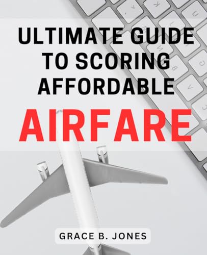 Ultimate Guide to Scoring Affordable Airfare: Unlocking the Secrets to Finding Budget-Friendly Flights: The Definitive Handbook for Savvy Travellers
