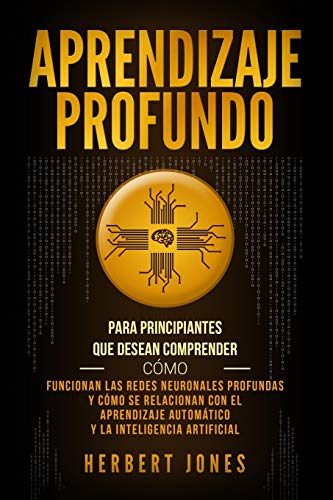 Aprendizaje profundo: Para principiantes que desean comprender cómo funcionan las redes neuronales profundas y cómo se relacionan con el aprendizaje automático y la inteligencia artificial