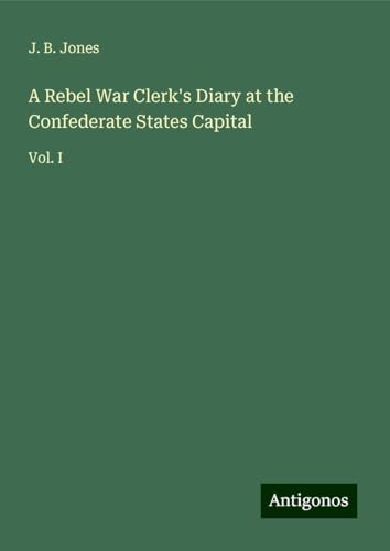 A Rebel War Clerk's Diary at the Confederate States Capital: Vol. I